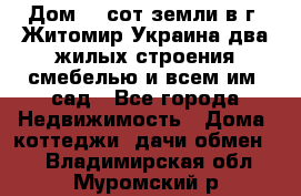 Дом 28 сот земли в г. Житомир Украина два жилых строения смебелью и всем им.,сад - Все города Недвижимость » Дома, коттеджи, дачи обмен   . Владимирская обл.,Муромский р-н